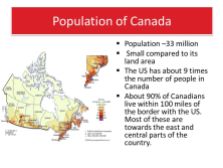 Small compared to its land area. The US has about 9 times the number of people in Canada. About 90% of Canadians live within 100 miles of the border with the US. Most of these are towards the east and central parts of the country.
